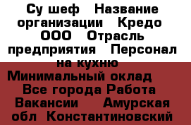 Су-шеф › Название организации ­ Кредо, ООО › Отрасль предприятия ­ Персонал на кухню › Минимальный оклад ­ 1 - Все города Работа » Вакансии   . Амурская обл.,Константиновский р-н